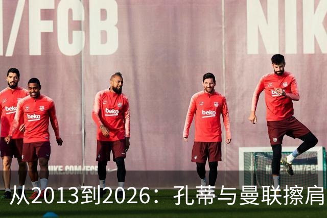 从2013到2026：孔蒂与曼联擦肩而过的六次机会