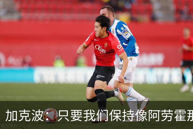 加克波：只要我们保持像阿劳霍那样的拼搏心态，前景一定光明