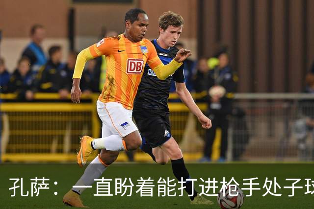 孔萨：一直盼着能打进枪手处子球，定位球教练也说等着我进球