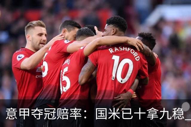 意甲夺冠赔率：国米已十拿九稳 米兰不及那不勒