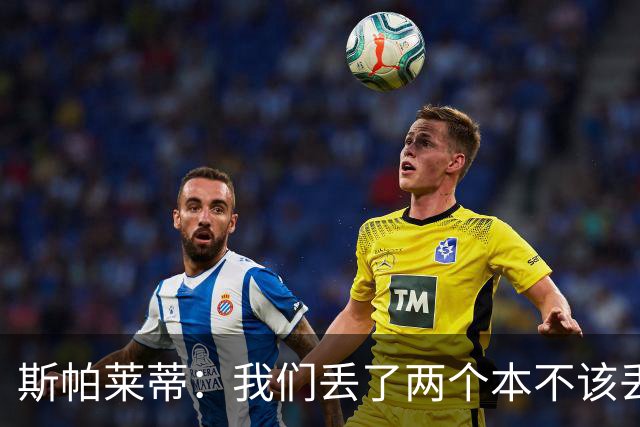 斯帕莱蒂：我们丢了两个本不该丢的球，任何一个都不应该发生